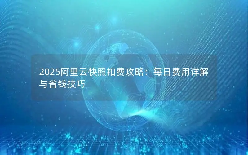 2025阿里云快照扣费攻略:每日费用详解与省钱技巧 2025阿里云快照扣费攻略:每日费用详解与省钱技巧