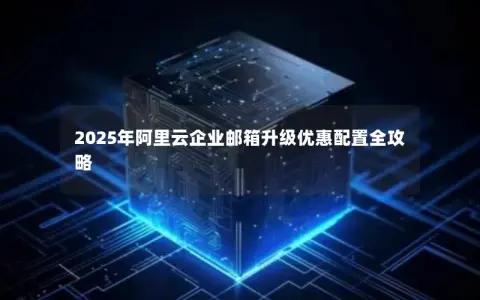 2025年阿里云企业邮箱升级优惠配置全攻略