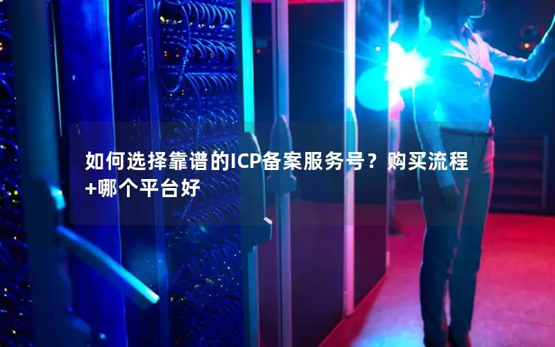 如何选择靠谱的ICP备案服务号?购买流程+哪个平台好 如何选择靠谱的ICP备案服务号?购买流程+哪个平台好