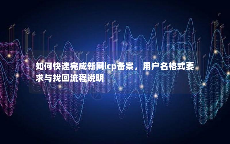 如何快速完成新网icp备案，用户名格式要求与找回流程说明
