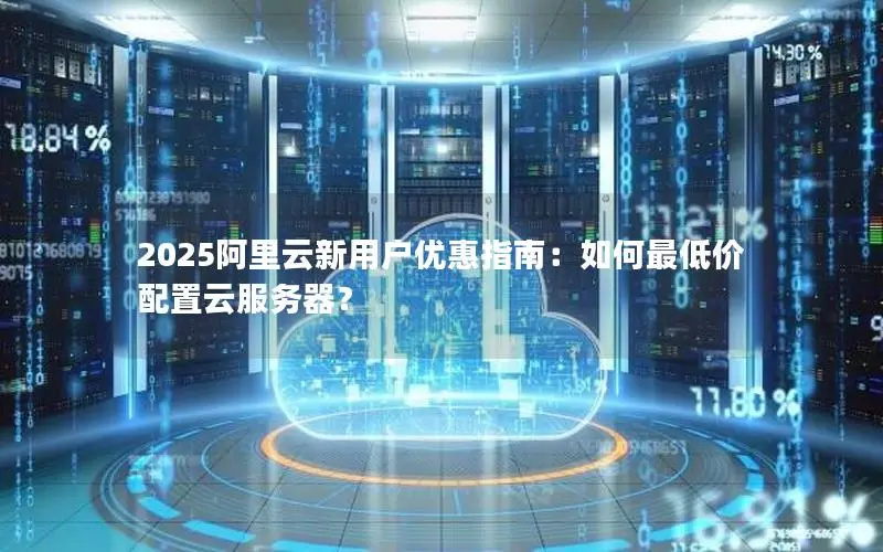 2025阿里云新用户优惠指南:如何最低价配置云服务器? 2025阿里云新用户优惠指南:如何最低价配置云服务器?