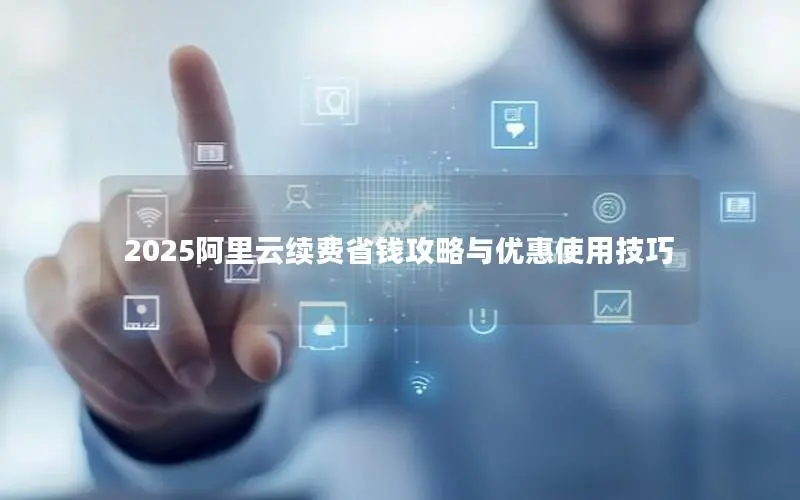 2025阿里云续费省钱攻略与优惠使用技巧 2025阿里云续费省钱攻略与优惠使用技巧