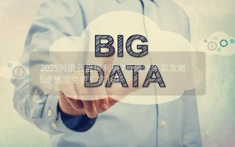2025阿里云盘福利码7月最新领取攻略:5步搞定免费扩容10T 2025阿里云盘福利码7月最新领取攻略:5步搞定免费扩容10T