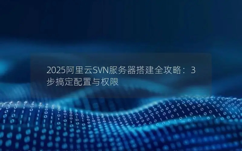 2025阿里云SVN服务器搭建全攻略：3步搞定配置与权限