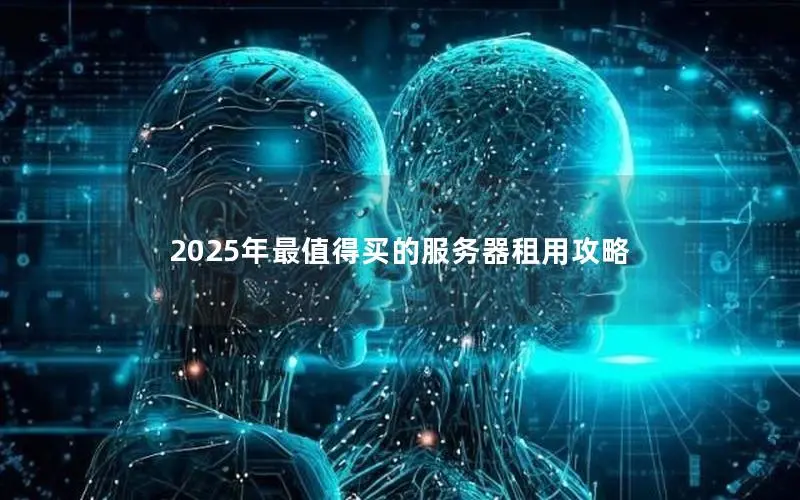 2025年最值得买的服务器租用攻略 2025年最值得买的服务器租用攻略