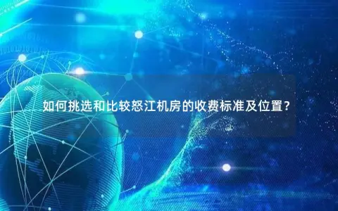 如何挑选和比较怒江机房的收费标准及位置？