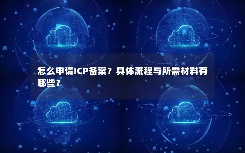 怎么申请ICP备案?具体流程与所需材料有哪些? 怎么申请ICP备案?具体流程与所需材料有哪些?