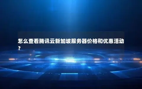 怎么查看腾讯云新加坡服务器价格和优惠活动？