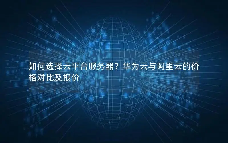 如何选择云平台服务器?华为云与阿里云的价格对比及报价 如何选择云平台服务器?华为云与阿里云的价格对比及报价