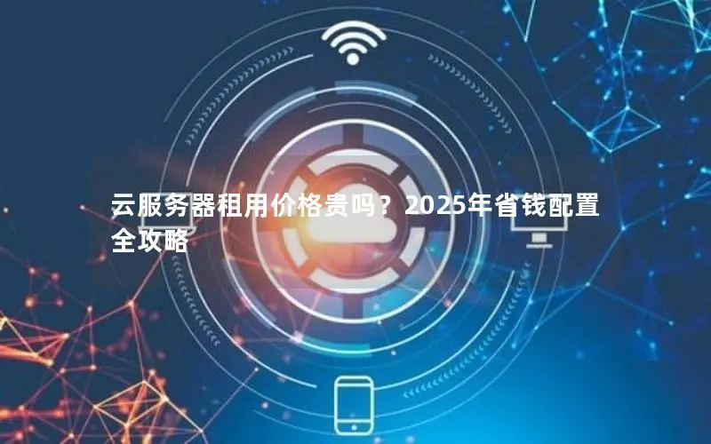 云服务器租用价格贵吗?2025年省钱配置全攻略 云服务器租用价格贵吗?2025年省钱配置全攻略