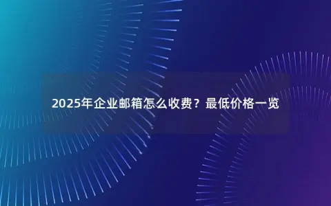 2025年企业邮箱怎么收费？最低价格一览