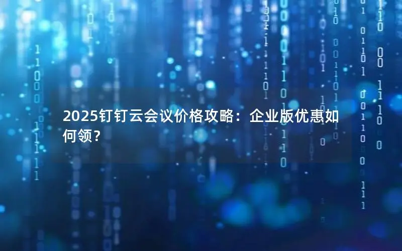 2025钉钉云会议价格攻略:企业版优惠如何领? 2025钉钉云会议价格攻略:企业版优惠如何领?
