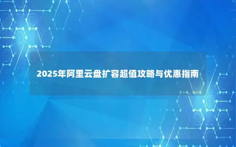 2025年阿里云盘扩容超值攻略与优惠指南