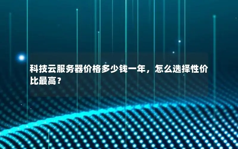 科技云服务器价格多少钱一年，怎么选择性价比最高？