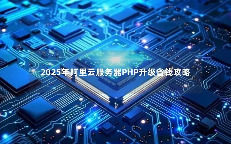 2025年阿里云服务器PHP升级省钱攻略 2025年阿里云服务器PHP升级省钱攻略