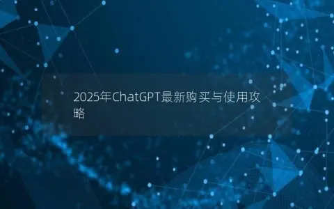 2025年ChatGPT最新购买与使用攻略