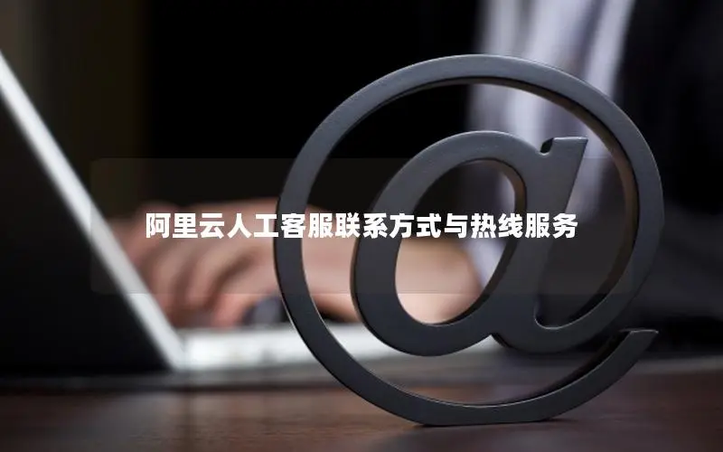阿里云人工客服联系方式与热线服务