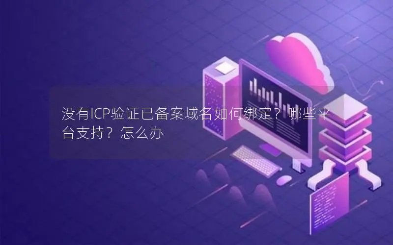 没有ICP验证已备案域名如何绑定?哪些平台支持?怎么办 没有ICP验证已备案域名如何绑定?哪些平台支持?怎么办