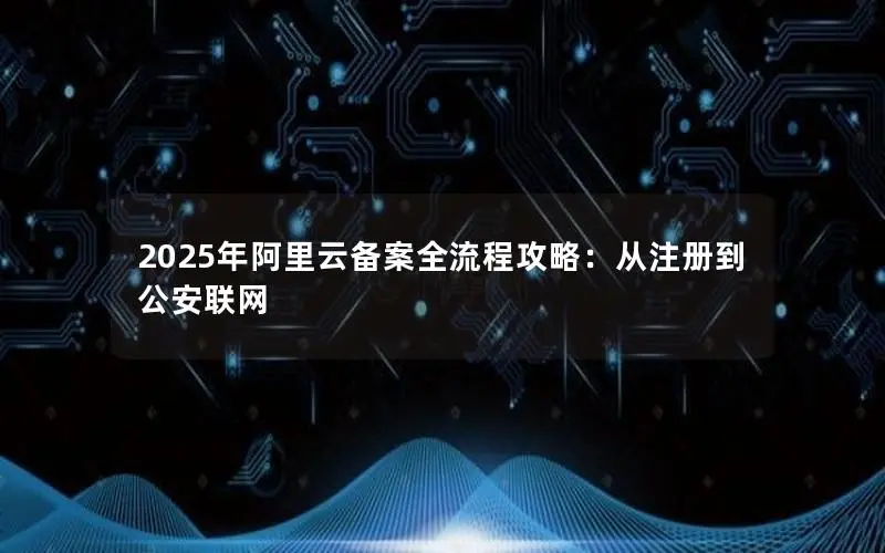 2025年阿里云备案全流程攻略：从注册到公安联网