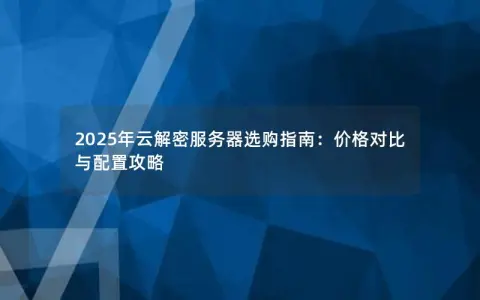 2025年云解密服务器选购指南:价格对比与配置攻略 2025年云解密服务器选购指南:价格对比与配置攻略