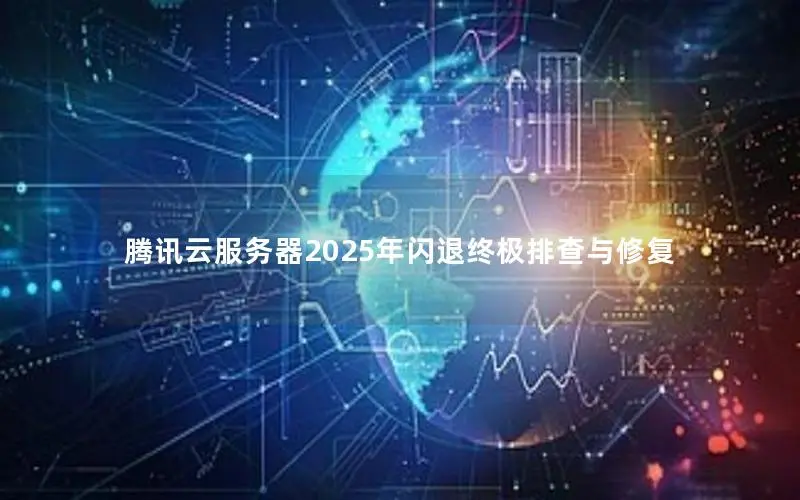腾讯云服务器2025年闪退终极排查与修复 腾讯云服务器2025年闪退终极排查与修复