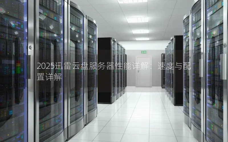 2025迅雷云盘服务器性能详解：速度与配置详解