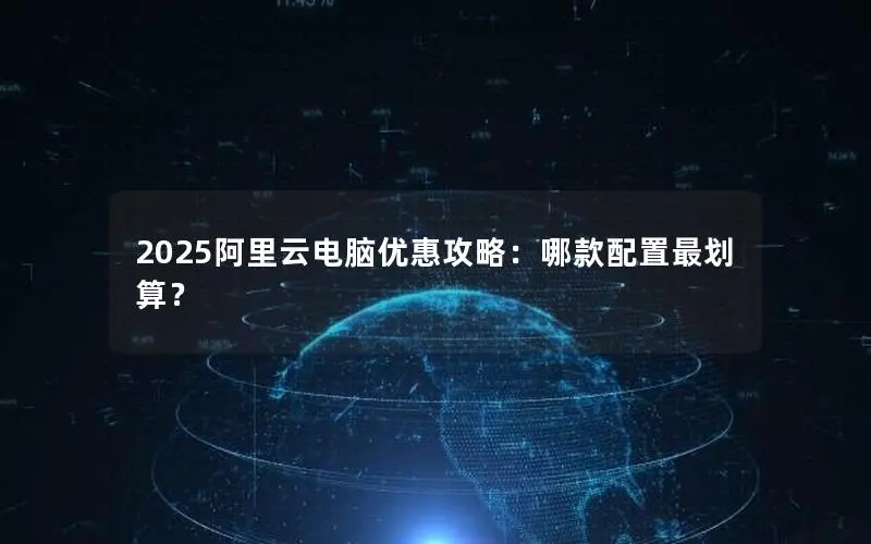 2025阿里云电脑优惠攻略:哪款配置最划算? 2025阿里云电脑优惠攻略:哪款配置最划算?