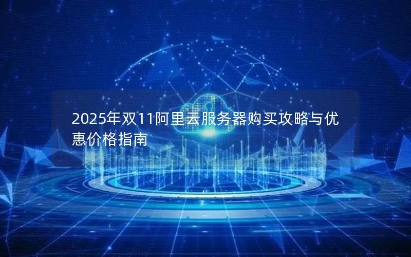 2025年双11阿里云服务器购买攻略与优惠价格指南 2025年双11阿里云服务器购买攻略与优惠价格指南