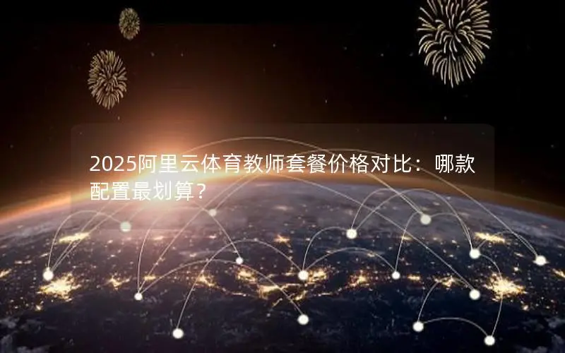 2025阿里云体育教师套餐价格对比:哪款配置最划算? 2025阿里云体育教师套餐价格对比:哪款配置最划算?