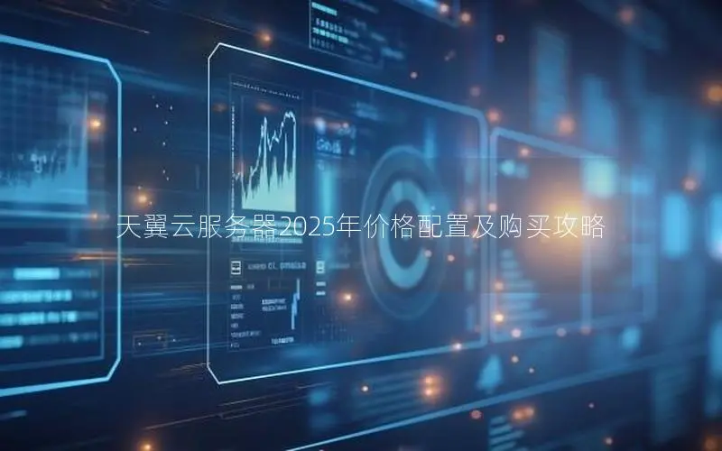 天翼云服务器2025年价格配置及购买攻略 天翼云服务器2025年价格配置及购买攻略