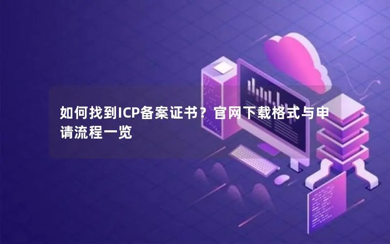 如何找到ICP备案证书?官网下载格式与申请流程一览 如何找到ICP备案证书?官网下载格式与申请流程一览
