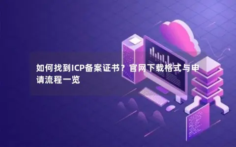 如何找到ICP备案证书？官网下载格式与申请流程一览