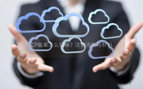 ICP备案怎么销掉？注销流程与材料