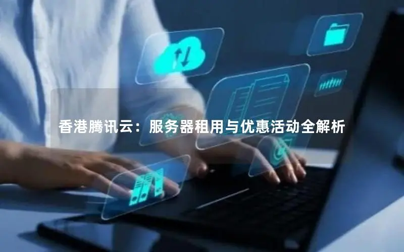香港腾讯云:服务器租用与优惠活动全解析 香港腾讯云:服务器租用与优惠活动全解析