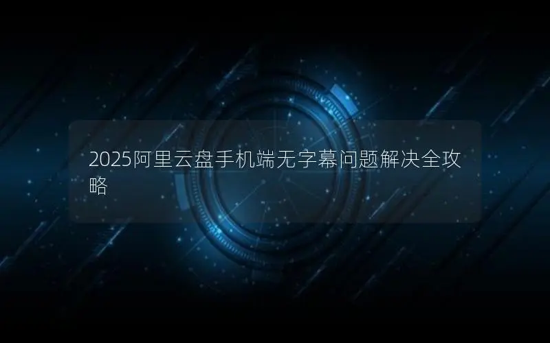 2025阿里云盘手机端无字幕问题解决全攻略