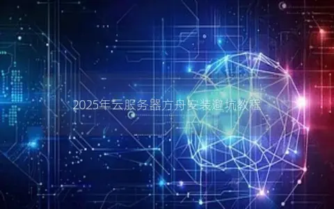 2025年云服务器方舟安装避坑教程 2025年云服务器方舟安装避坑教程