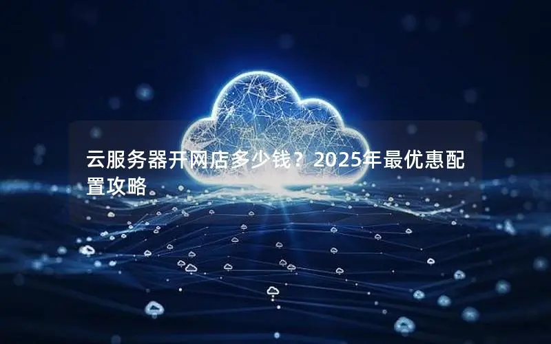 云服务器开网店多少钱？2025年最优惠配置攻略
