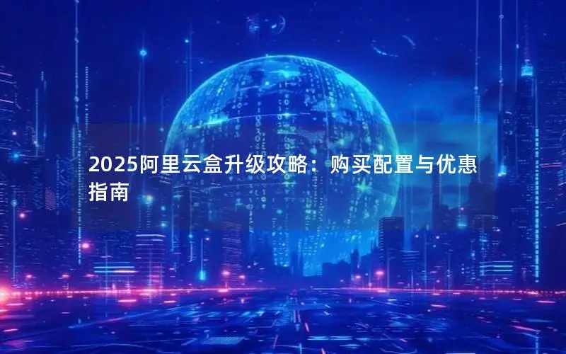 2025阿里云盒升级攻略：购买配置与优惠指南