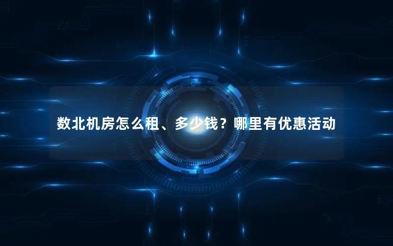 数北机房怎么租、多少钱?哪里有优惠活动 数北机房怎么租、多少钱?哪里有优惠活动
