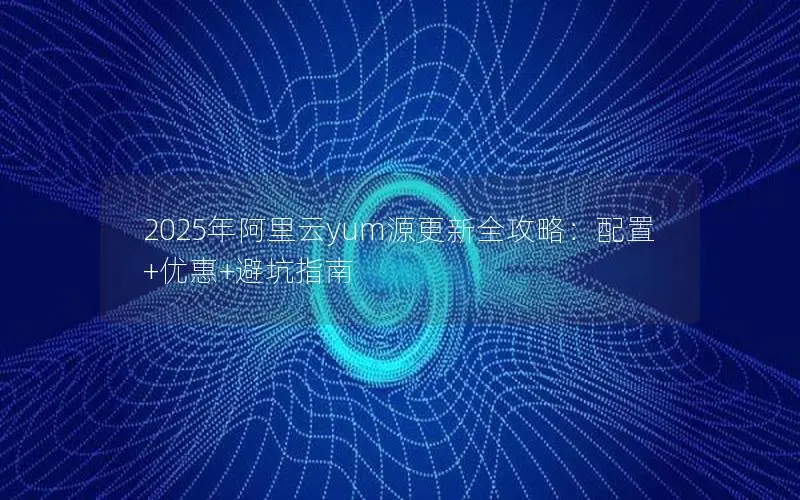 2025年阿里云yum源更新全攻略：配置+优惠+避坑指南