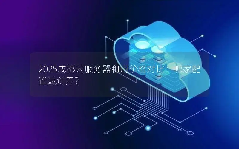 2025成都云服务器租用价格对比：哪家配置最划算？