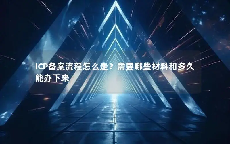 ICP备案流程怎么走？需要哪些材料和多久能办下来