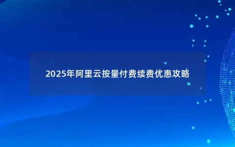 2025年阿里云按量付费续费优惠攻略