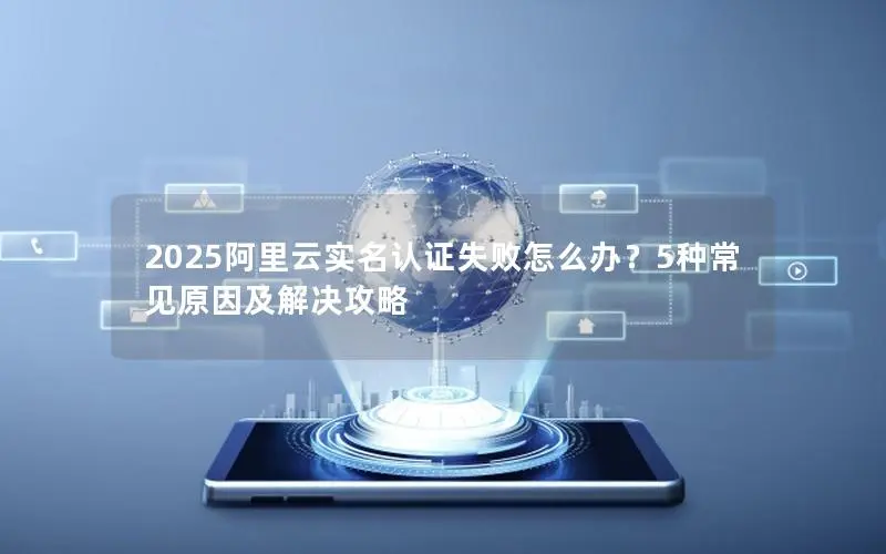 2025阿里云实名认证失败怎么办?5种常见原因及解决攻略 2025阿里云实名认证失败怎么办?5种常见原因及解决攻略
