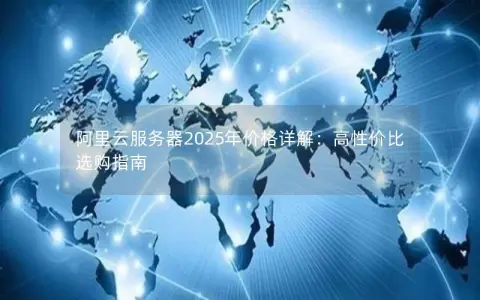 阿里云服务器2025年价格详解:高性价比选购指南 阿里云服务器2025年价格详解:高性价比选购指南