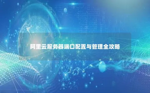 阿里云服务器端口配置与管理全攻略