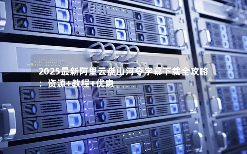 2025最新阿里云盘山河令字幕下载全攻略:资源+教程+优惠 2025最新阿里云盘山河令字幕下载全攻略:资源+教程+优惠