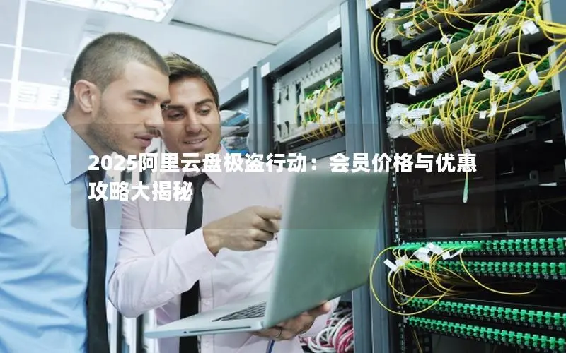 2025阿里云盘极盗行动:会员价格与优惠攻略大揭秘 2025阿里云盘极盗行动:会员价格与优惠攻略大揭秘