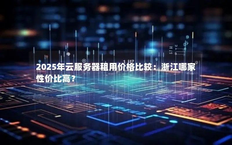 2025年云服务器租用价格比较:浙江哪家性价比高? 2025年云服务器租用价格比较:浙江哪家性价比高?