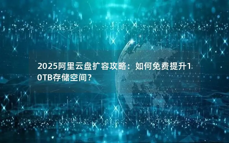 2025阿里云盘扩容攻略：如何免费提升10TB存储空间？